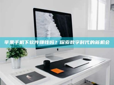 任丘苹果手机下软件赚钱吗？探索数字时代的新机会