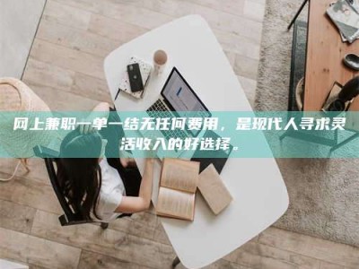 任丘网上兼职一单一结无任何费用，是现代人寻求灵活收入的好选择。