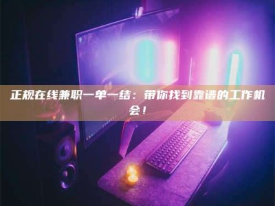 任丘正规在线兼职一单一结：带你找到靠谱的工作机会！