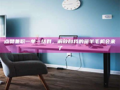 任丘点赞兼职一单一结群，解放自我的薅羊毛机会来了