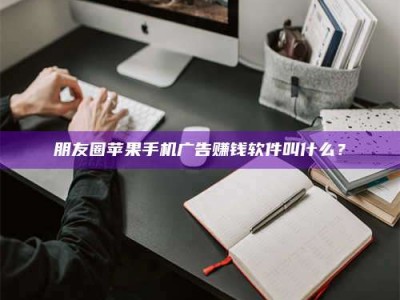 任丘朋友圈苹果手机广告赚钱软件叫什么？