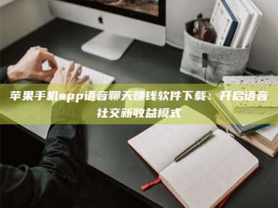 任丘苹果手机app语音聊天赚钱软件下载：开启语音社交新收益模式