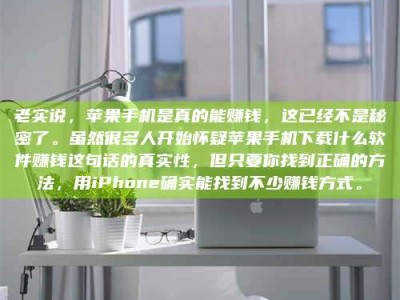 任丘老实说，苹果手机是真的能赚钱，这已经不是秘密了。虽然很多人开始怀疑苹果手机下载什么软件赚钱这句话的真实性，但只要你找到正确的方法，用iPhone确实能找到不少赚钱方式。