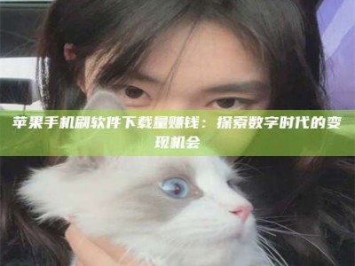 任丘苹果手机刷软件下载量赚钱：探索数字时代的变现机会