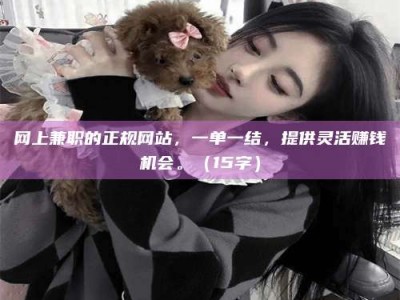 任丘网上兼职的正规网站，一单一结，提供灵活赚钱机会。（15字）